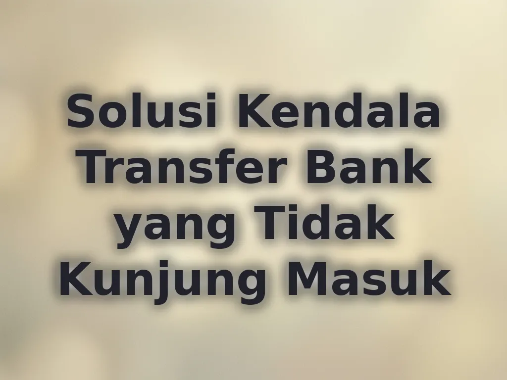 Solusi Kendala Transfer Bank yang Tidak Kunjung Masuk
