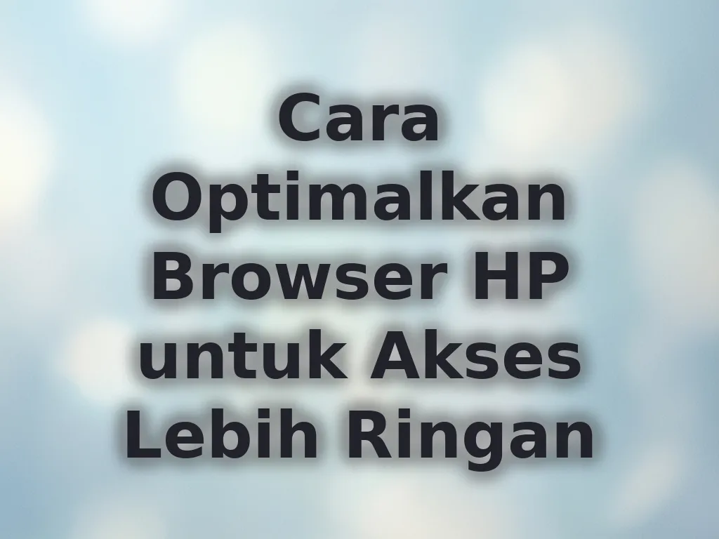 Cara Optimalkan Browser HP untuk Akses Lebih Ringan